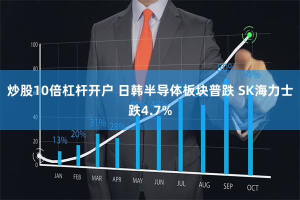 炒股10倍杠杆开户 日韩半导体板块普跌 SK海力士跌4.7%