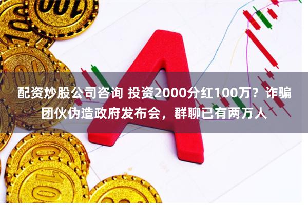 配资炒股公司咨询 投资2000分红100万？诈骗团伙伪造政府发布会，群聊已有两万人