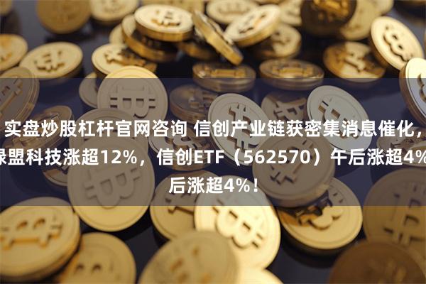 实盘炒股杠杆官网咨询 信创产业链获密集消息催化，绿盟科技涨超12%，信创ETF（562570）午后涨超4%！