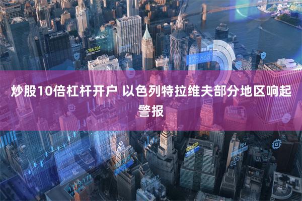 炒股10倍杠杆开户 以色列特拉维夫部分地区响起警报