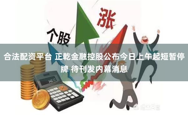 合法配资平台 正乾金融控股公布今日上午起短暂停牌 待刊发内幕消息