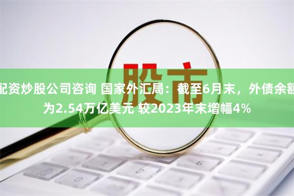 配资炒股公司咨询 国家外汇局：截至6月末，外债余额为2.54万亿美元 较2023年末增幅4%