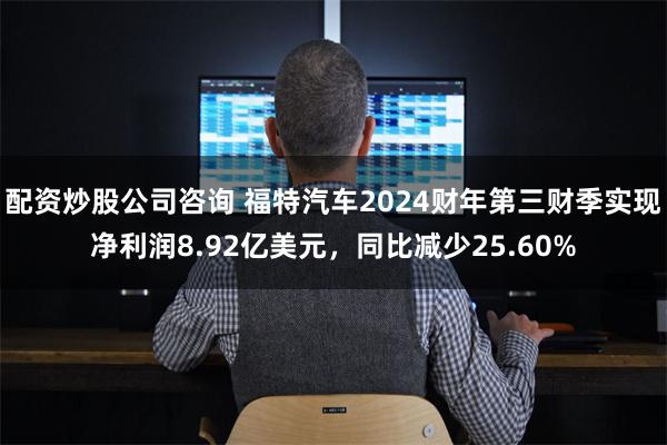 配资炒股公司咨询 福特汽车2024财年第三财季实现净利润8.92亿美元，同比减少25.60%