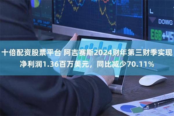 十倍配资股票平台 阿吉赛斯2024财年第三财季实现净利润1.36百万美元，同比减少70.11%