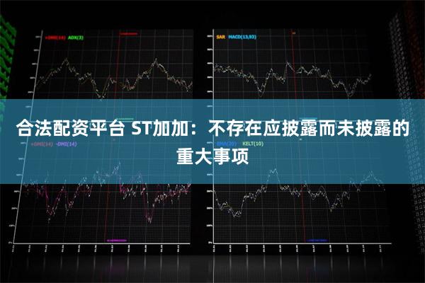 合法配资平台 ST加加：不存在应披露而未披露的重大事项