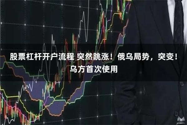 股票杠杆开户流程 突然跳涨！俄乌局势，突变！乌方首次使用