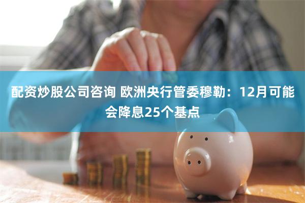 配资炒股公司咨询 欧洲央行管委穆勒：12月可能会降息25个基点