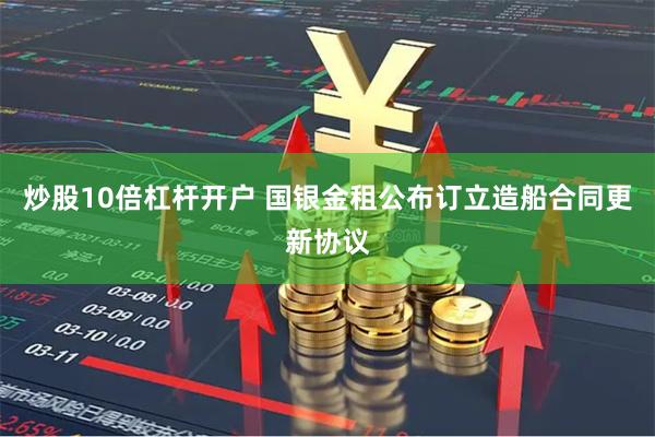 炒股10倍杠杆开户 国银金租公布订立造船合同更新协议