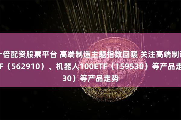 十倍配资股票平台 高端制造主题指数回暖 关注高端制造ETF（562910）、机器人100ETF（159530）等产品走势