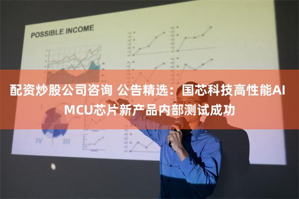 配资炒股公司咨询 公告精选：国芯科技高性能AI MCU芯片新产品内部测试成功