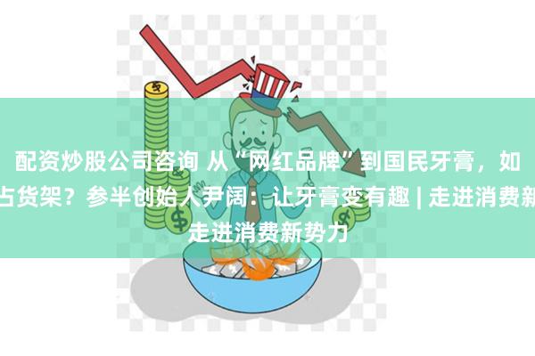 配资炒股公司咨询 从“网红品牌”到国民牙膏，如何抢占货架？参半创始人尹阔：让牙膏变有趣 | 走进消费新势力