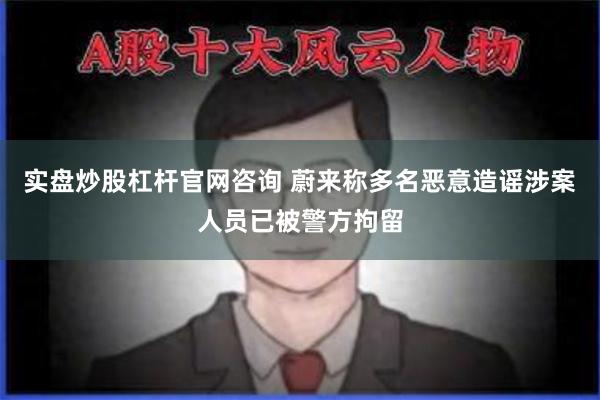 实盘炒股杠杆官网咨询 蔚来称多名恶意造谣涉案人员已被警方拘留