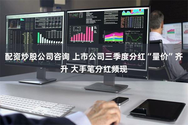 配资炒股公司咨询 上市公司三季度分红“量价”齐升 大手笔分红频现