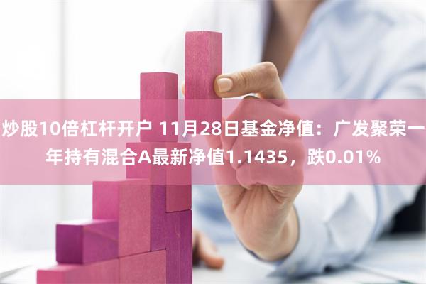 炒股10倍杠杆开户 11月28日基金净值：广发聚荣一年持有混合A最新净值1.1435，跌0.01%