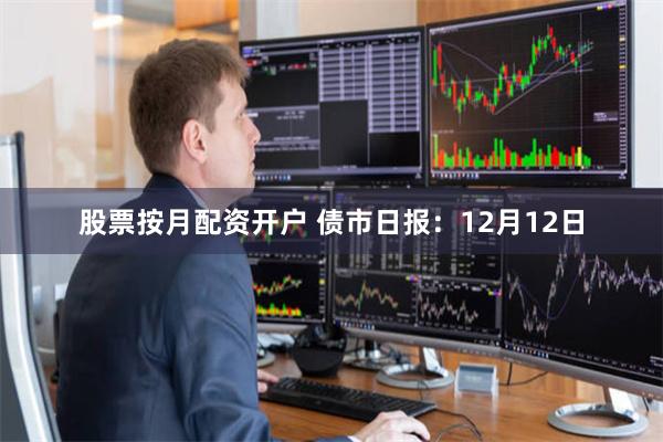 股票按月配资开户 债市日报：12月12日