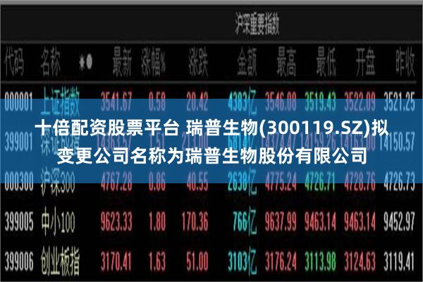 十倍配资股票平台 瑞普生物(300119.SZ)拟变更公司名称为瑞普生物股份有限公司