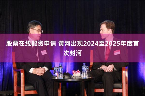 股票在线配资申请 黄河出现2024至2025年度首次封河