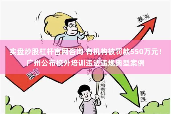 实盘炒股杠杆官网咨询 有机构被罚款550万元！广州公布校外培训违法违规典型案例