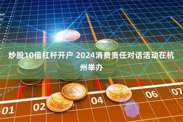 炒股10倍杠杆开户 2024消费责任对话活动在杭州举办