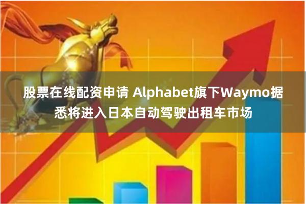 股票在线配资申请 Alphabet旗下Waymo据悉将进入日本自动驾驶出租车市场