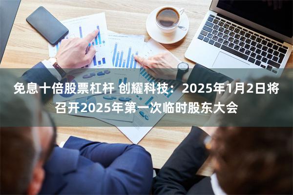 免息十倍股票杠杆 创耀科技：2025年1月2日将召开2025年第一次临时股东大会