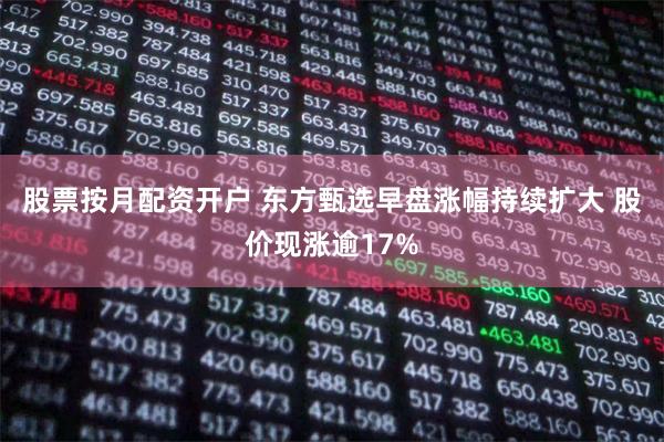 股票按月配资开户 东方甄选早盘涨幅持续扩大 股价现涨逾17%