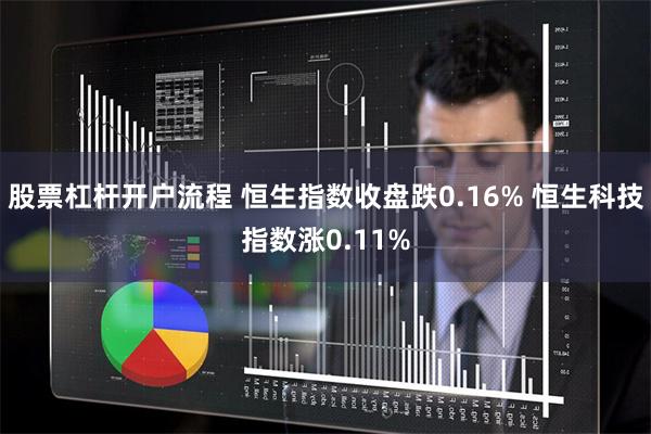 股票杠杆开户流程 恒生指数收盘跌0.16% 恒生科技指数涨0.11%