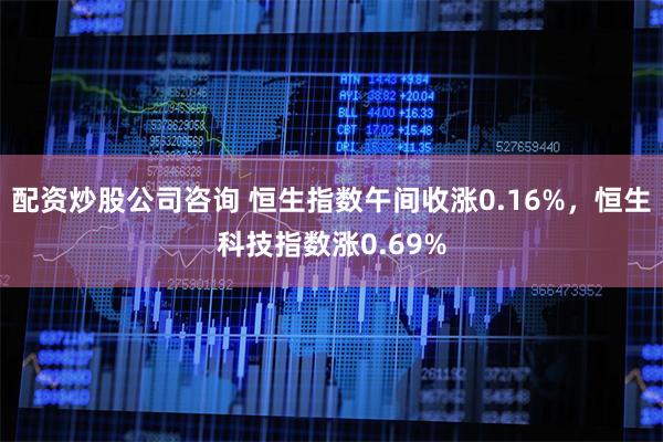 配资炒股公司咨询 恒生指数午间收涨0.16%，恒生科技指数涨0.69%