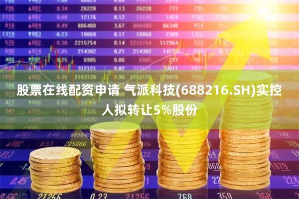 股票在线配资申请 气派科技(688216.SH)实控人拟转让5%股份