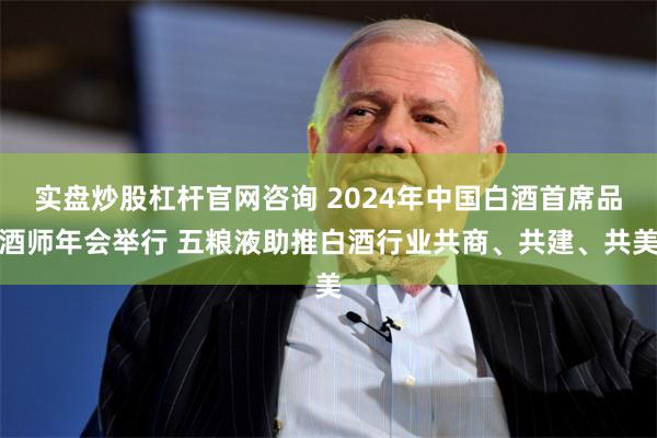 实盘炒股杠杆官网咨询 2024年中国白酒首席品酒师年会举行 五粮液助推白酒行业共商、共建、共美