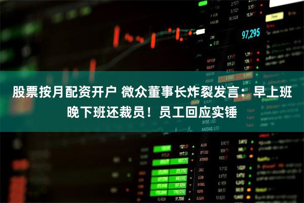 股票按月配资开户 微众董事长炸裂发言：早上班晚下班还裁员！员工回应实锤
