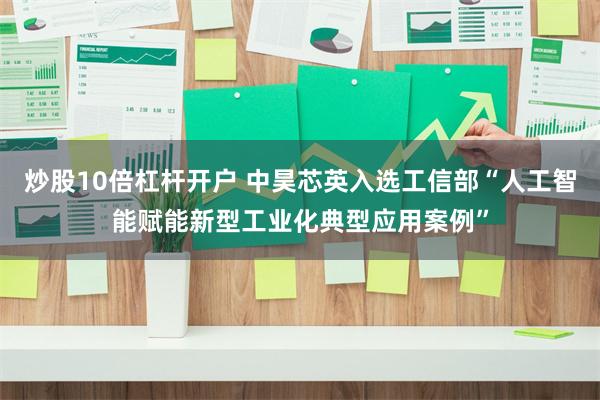 炒股10倍杠杆开户 中昊芯英入选工信部“人工智能赋能新型工业化典型应用案例”