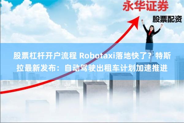 股票杠杆开户流程 Robotaxi落地快了？特斯拉最新发布：自动驾驶出租车计划加速推进