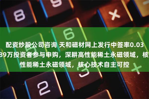 配资炒股公司咨询 天和磁材网上发行中签率0.03746984%，1189万投资者参与申购，深耕高性能稀土永磁领域，核心技术自主可控