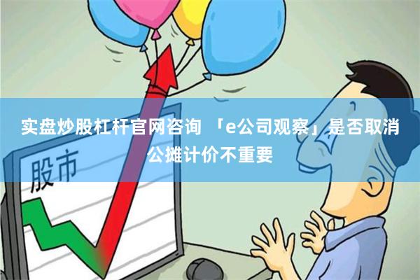 实盘炒股杠杆官网咨询 「e公司观察」是否取消公摊计价不重要