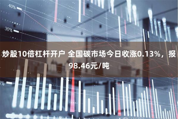 炒股10倍杠杆开户 全国碳市场今日收涨0.13%，报98.46元/吨