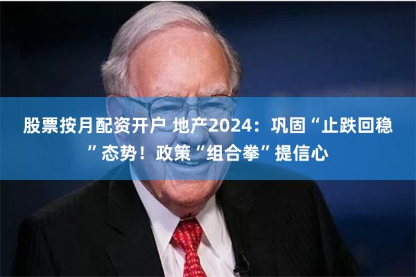 股票按月配资开户 地产2024：巩固“止跌回稳”态势！政策“组合拳”提信心