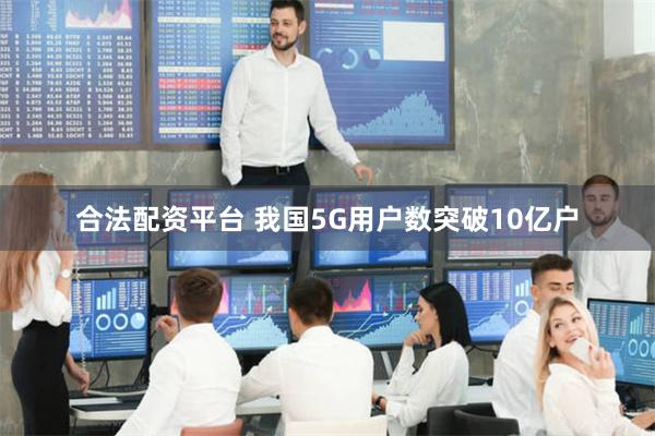 合法配资平台 我国5G用户数突破10亿户