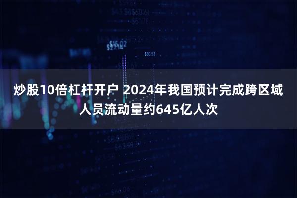 炒股10倍杠杆开户 2024年我国预计完成跨区域人员流动量约645亿人次