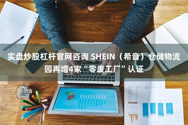 实盘炒股杠杆官网咨询 SHEIN（希音）仓储物流园再增4家“零废工厂”认证