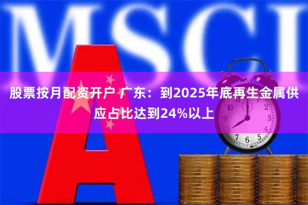 股票按月配资开户 广东：到2025年底再生金属供应占比达到24%以上