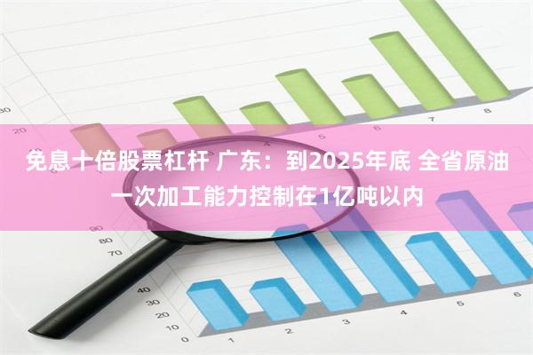 免息十倍股票杠杆 广东：到2025年底 全省原油一次加工能力控制在1亿吨以内