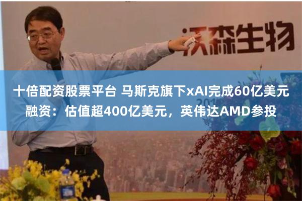 十倍配资股票平台 马斯克旗下xAI完成60亿美元融资：估值超400亿美元，英伟达AMD参投