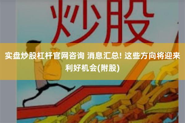 实盘炒股杠杆官网咨询 消息汇总! 这些方向将迎来利好机会(附股)