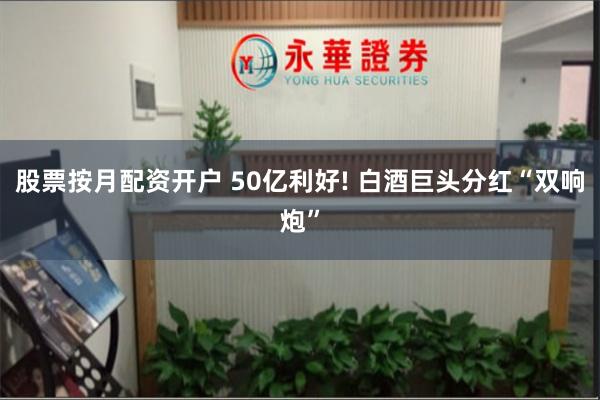 股票按月配资开户 50亿利好! 白酒巨头分红“双响炮”