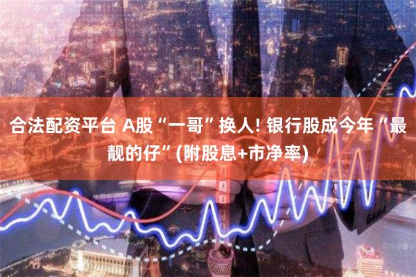 合法配资平台 A股“一哥”换人! 银行股成今年“最靓的仔”(附股息+市净率)