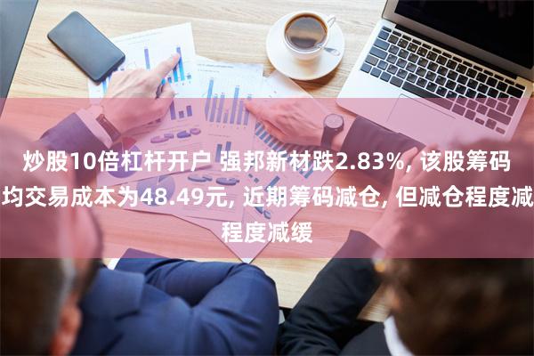 炒股10倍杠杆开户 强邦新材跌2.83%, 该股筹码平均交易成本为48.49元, 近期筹码减仓, 但减仓程度减缓