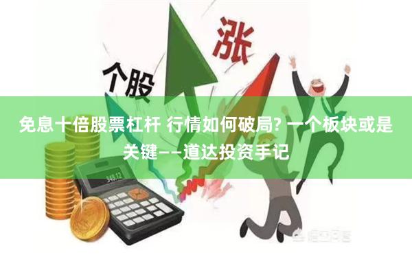 免息十倍股票杠杆 行情如何破局? 一个板块或是关键——道达投资手记