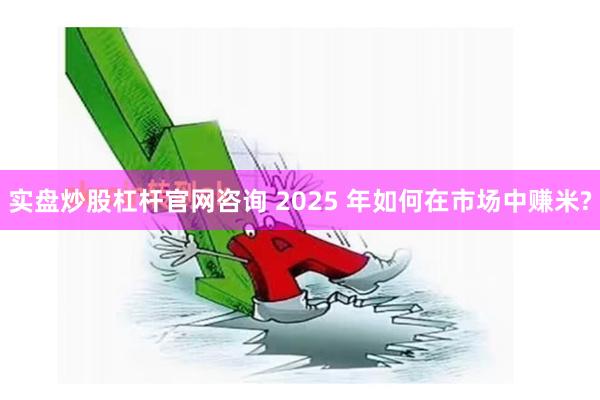 实盘炒股杠杆官网咨询 2025 年如何在市场中赚米?