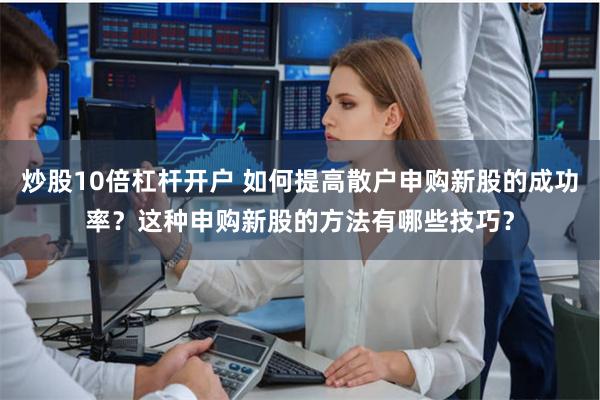 炒股10倍杠杆开户 如何提高散户申购新股的成功率？这种申购新股的方法有哪些技巧？